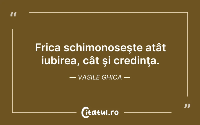 Frica schimonoseşte atât iubirea, cât şi credinţa. Vasile Ghica
