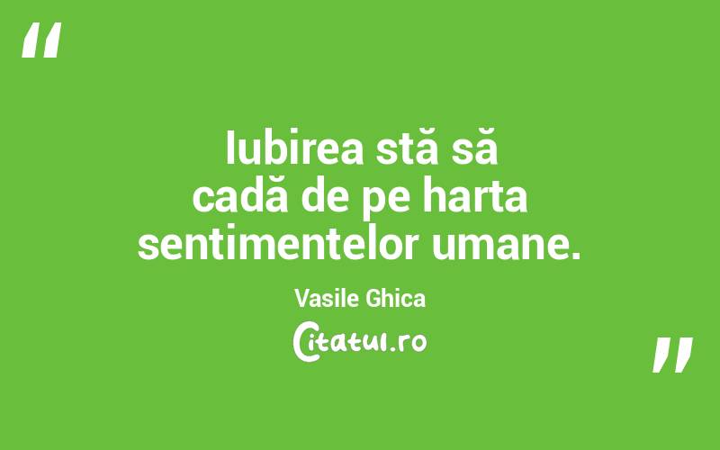 Iubirea stă să cadă de pe harta sentimentelor umane. Vasile Ghica
