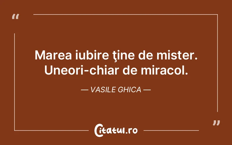 Marea iubire ţine de mister. Uneori-chiar de miracol. Vasile Ghica