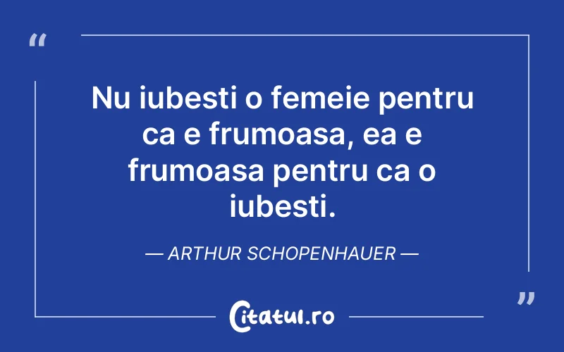 Nu iubesti o femeie pentru ca e frumoasa, ea e frumoasa pentru ca o iubesti. Arthur Schopenhauer