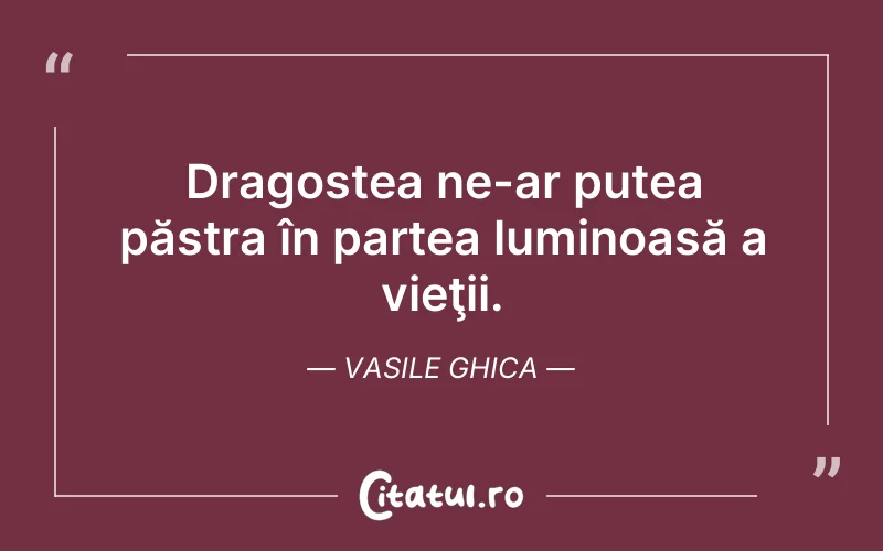 Dragostea ne-ar putea păstra în partea luminoasă a vieţii. Vasile Ghica