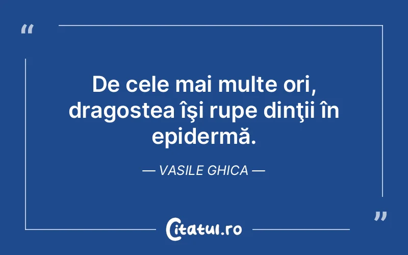De cele mai multe ori, dragostea îşi rupe dinţii în epidermă. Vasile Ghica