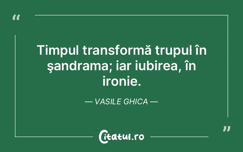 Timpul transformă trupul în şandrama; iar iubirea, în ironie. Vasile Ghica