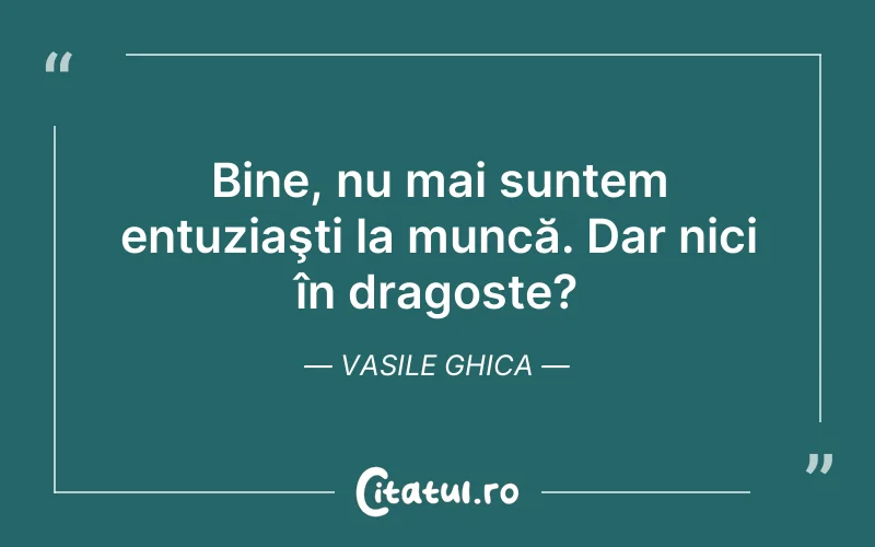 Bine, nu mai suntem entuziaşti la muncă. Dar nici în dragoste? Vasile Ghica