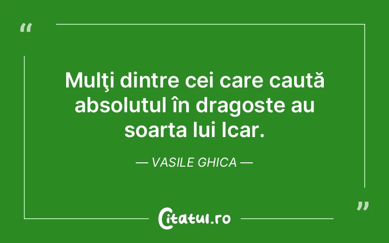 Mulţi dintre cei care caută absolutul în dragoste au soarta lui Icar. Vasile Ghica