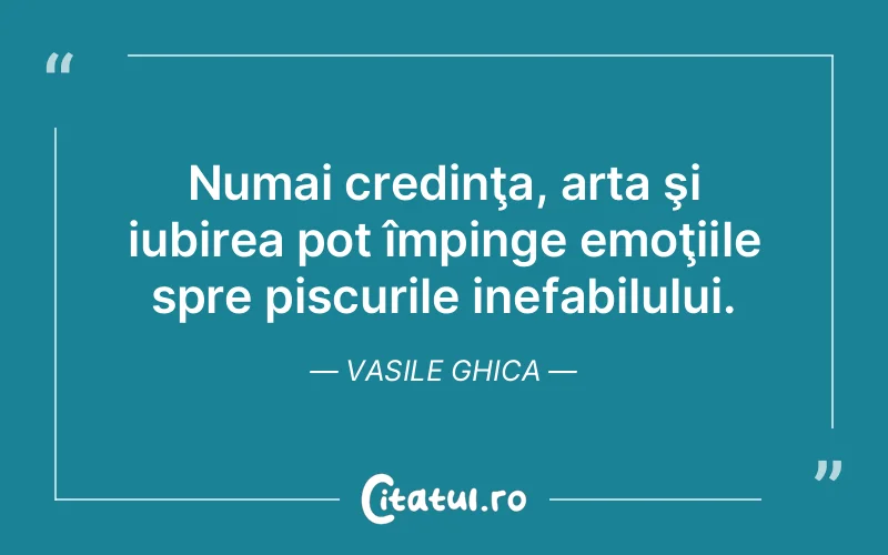 Numai credinţa, arta şi iubirea pot împinge emoţiile spre piscurile inefabilului. Vasile Ghica