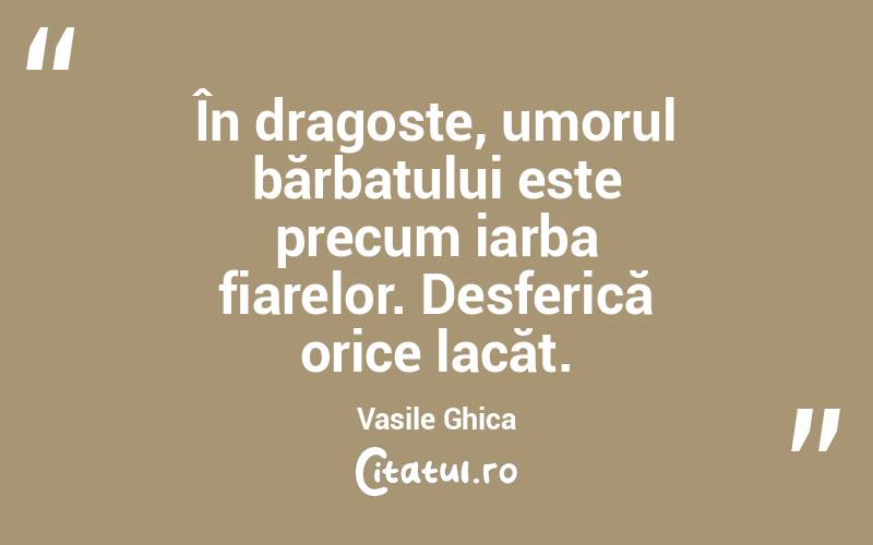 În dragoste, umorul bărbatului este precum iarba fiarelor. Desferică orice lacăt. Vasile Ghica
