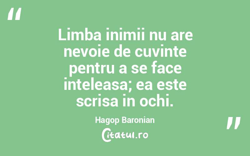 Limba inimii nu are nevoie de cuvinte pentru a se face inteleasa; ea este scrisa in ochi. Hagop Baronian
