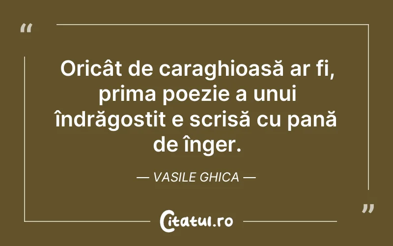 Oricât de caraghioasă ar fi, prima poezie a unui îndrăgostit e scrisă cu pană de înger. Vasile Ghica
