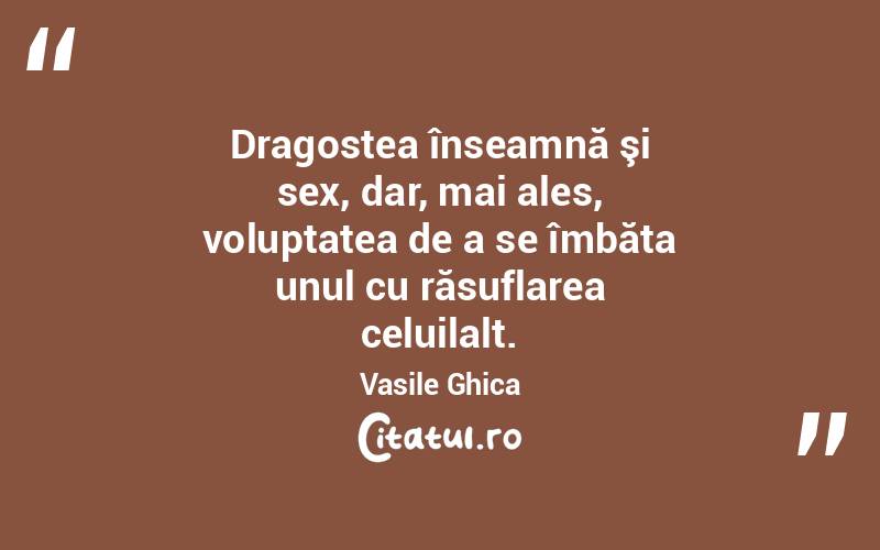 Dragostea înseamnă şi sex, dar, mai ales, voluptatea de a se îmbăta unul cu răsuflarea celuilalt. Vasile Ghica
