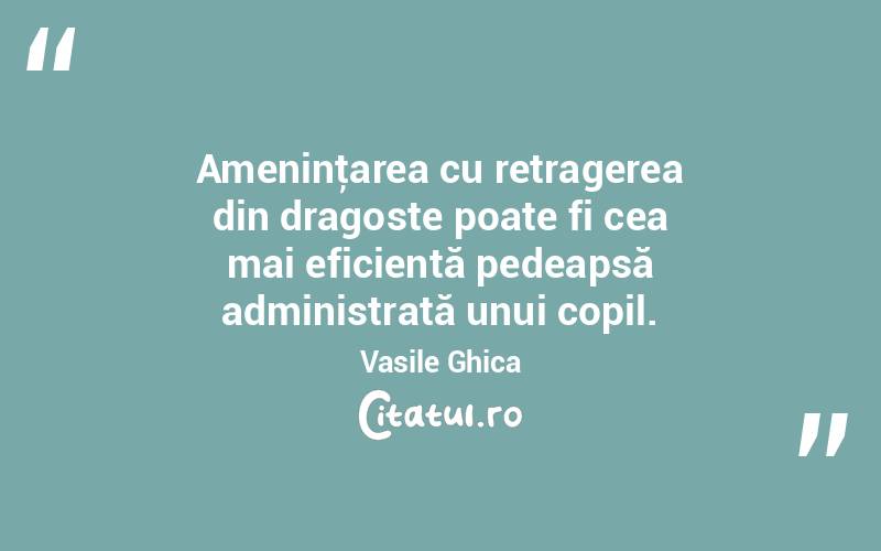 Ameninţarea cu retragerea din dragoste poate fi cea mai eficientă pedeapsă administrată unui copil. Vasile Ghica
