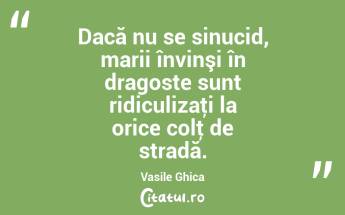 Dacă nu se sinucid, marii învinşi în dragoste sunt ridiculizaţi la orice colţ de stradă. Vasile Ghica...