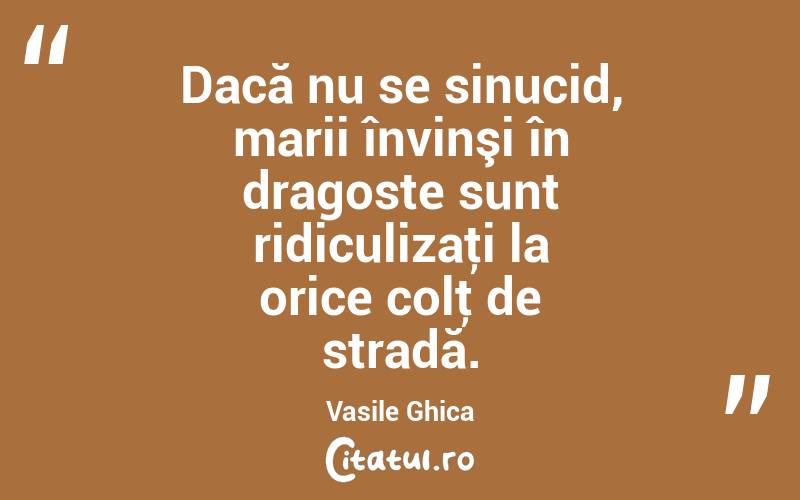 Dacă nu se sinucid, marii învinşi în dragoste sunt ridiculizaţi la orice colţ de stradă. Vasile Ghica
