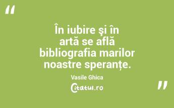 În iubire şi în artă se află bibliografia marilor noastre speranţe. Vasile Ghica...