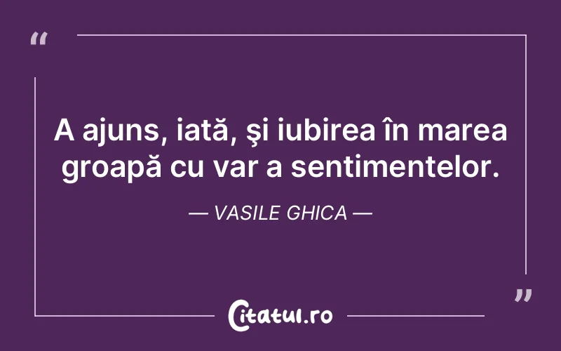 A ajuns, iată, şi iubirea în marea groapă cu var a sentimentelor. Vasile Ghica