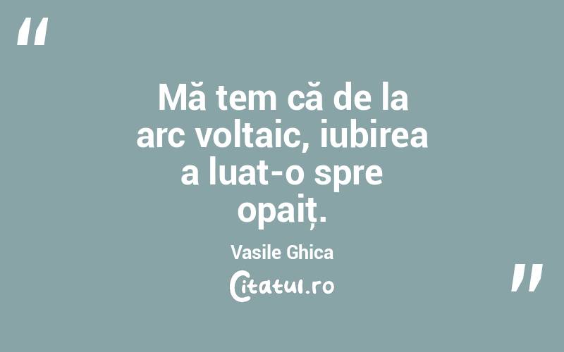 Mă tem că de la arc voltaic, iubirea a luat-o spre opaiţ. Vasile Ghica
