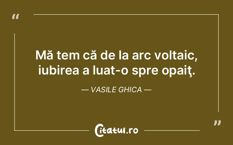 Mă tem că de la arc voltaic, iubirea a luat-o spre opaiţ. Vasile Ghica