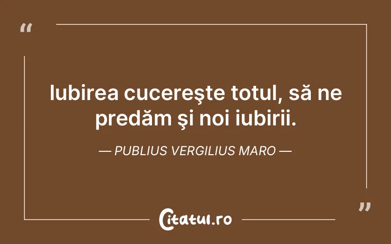 Iubirea cucereşte totul, să ne predăm şi noi iubirii. Publius Vergilius Maro
