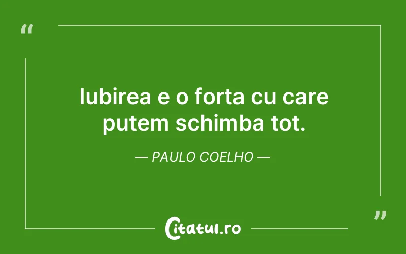 Iubirea e o forta cu care putem schimba tot. Paulo Coelho