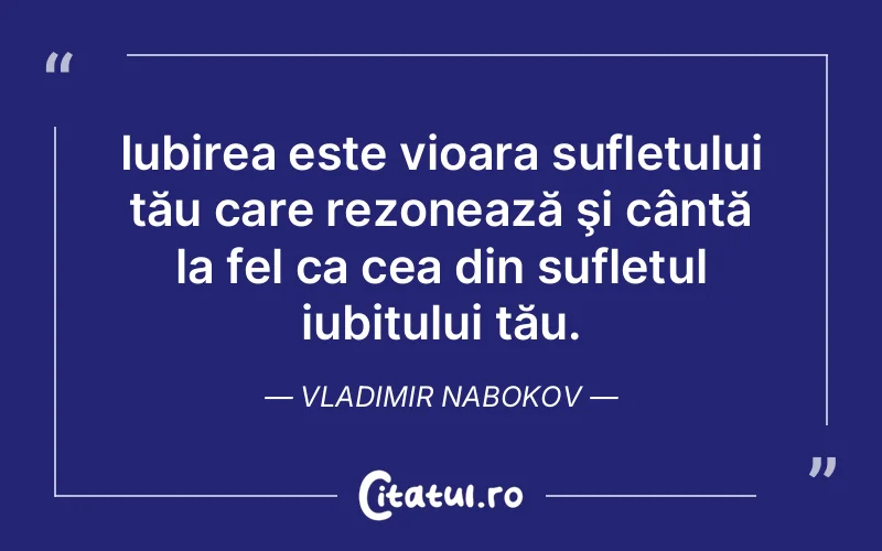 Iubirea este vioara sufletului tău care rezonează şi cântă la fel ca cea din sufletul iubitului tău. Vladimir Nabokov