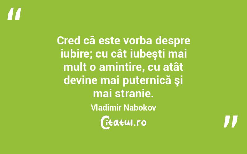 Cred că este vorba despre iubire; cu cât iubeşti mai mult o amintire, cu atât devine mai puternică şi mai stranie. Vladimir Nabokov
