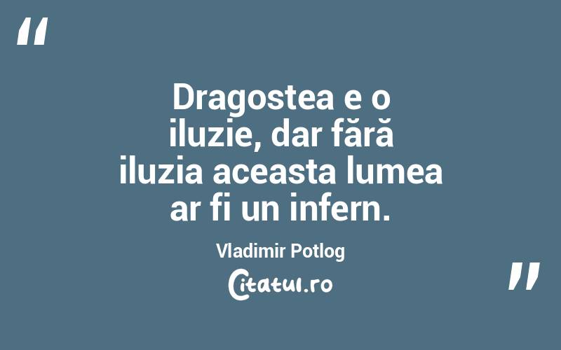  Dragostea e o iluzie, dar fără iluzia aceasta lumea ar fi un infern. Vladimir Potlog

