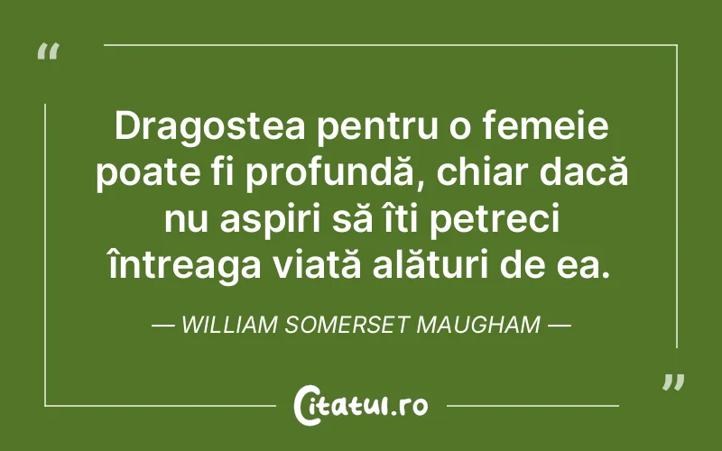Dragostea pentru o femeie poate fi profundă, chiar dacă nu aspiri să îți petreci întreaga viață alături de ea. William Somerset Maugham