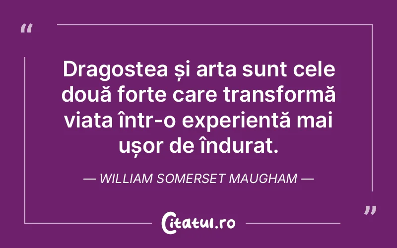 Dragostea și arta sunt cele două forțe care transformă viața într-o experiență mai ușor de îndurat. William Somerset Maugham