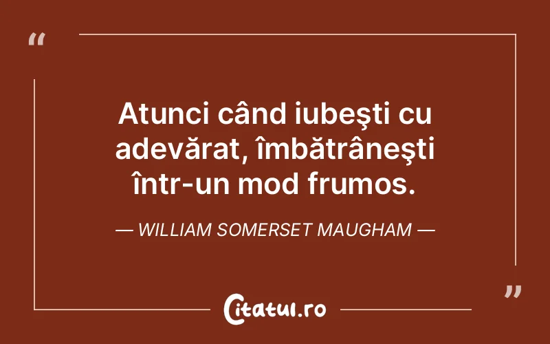 Atunci când iubeşti cu adevărat, îmbătrâneşti într-un mod frumos. William Somerset Maugham