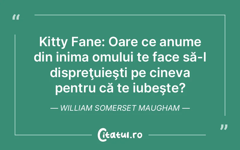 Kitty Fane: Oare ce anume din inima omului te face să-l dispreţuieşti pe cineva pentru că te iubeşte? William Somerset Maugham