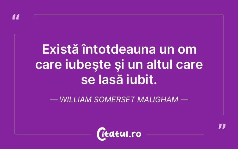 Există întotdeauna un om care iubeşte şi un altul care se lasă iubit. William Somerset Maugham