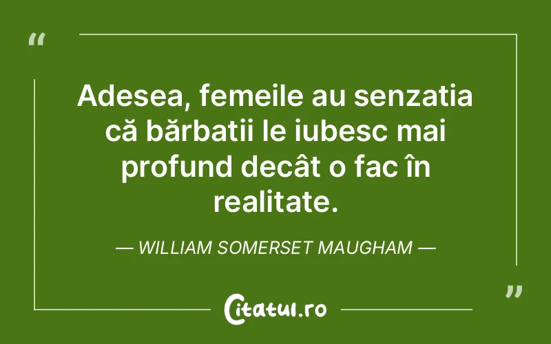 Adesea, femeile au senzația că bărbații le iubesc mai profund decât o fac în realitate. William Somerset Maugham