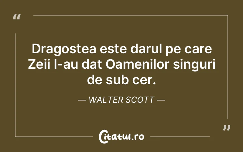 Dragostea este darul pe care Zeii l-au dat Oamenilor singuri de sub cer. Walter Scott