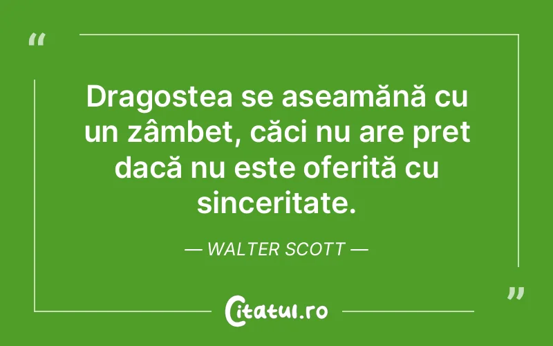 Dragostea se aseamănă cu un zâmbet, căci nu are preț dacă nu este oferită cu sinceritate. Walter Scott