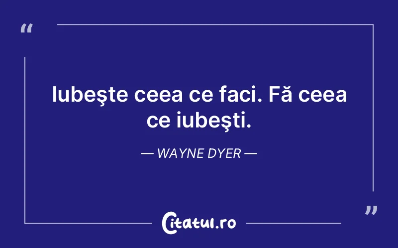 Iubeşte ceea ce faci. Fă ceea ce iubeşti. Wayne Dyer