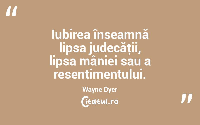 Iubirea înseamnă lipsa judecăţii, lipsa mâniei sau a resentimentului. Wayne Dyer
