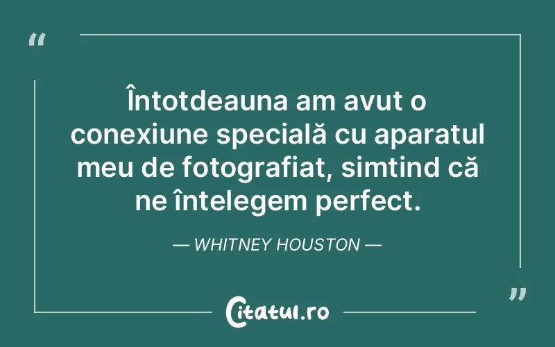 Întotdeauna am avut o conexiune specială cu aparatul meu de fotografiat, simțind că ne înțelegem perfect. Whitney Houston