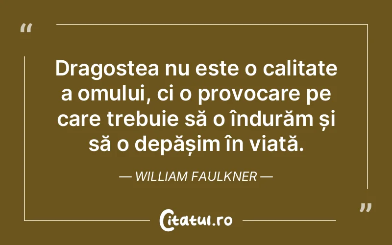 Dragostea nu este o calitate a omului, ci o provocare pe care trebuie să o îndurăm și să o depășim în viață. William Faulkner
