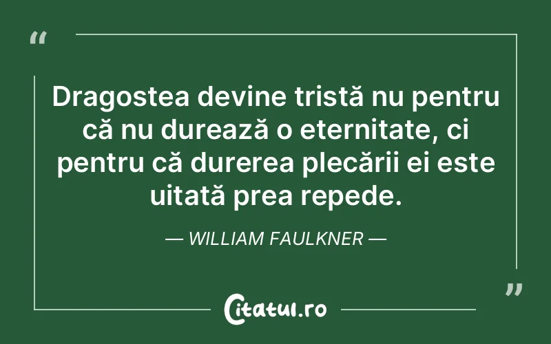 Dragostea devine tristă nu pentru că nu durează o eternitate, ci pentru că durerea plecării ei este uitată prea repede. William Faulkner