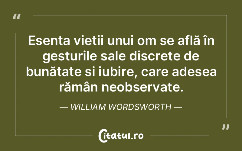 Esența vieții unui om se află în gesturile sale discrete de bunătate și iubire, care adesea rămân neobservate. William Wordsworth