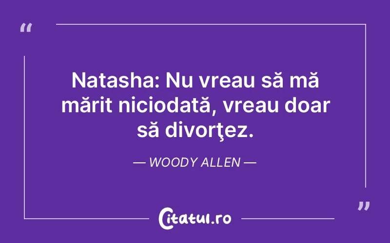Natasha: Nu vreau să mă mărit niciodată, vreau doar să divorţez. Woody Allen