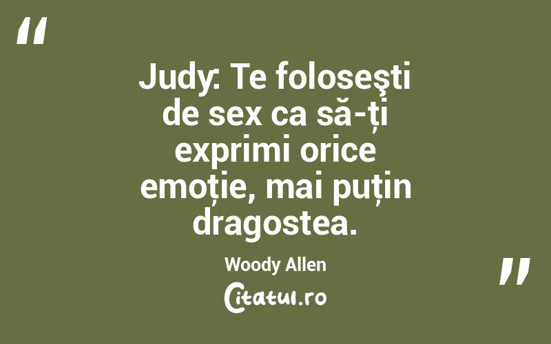  Judy: Te foloseşti de sex ca să-ţi exprimi orice emoţie, mai puţin dragostea. Woody Allen
