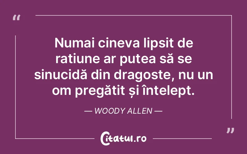 Numai cineva lipsit de rațiune ar putea să se sinucidă din dragoste, nu un om pregătit și înțelept. Woody Allen