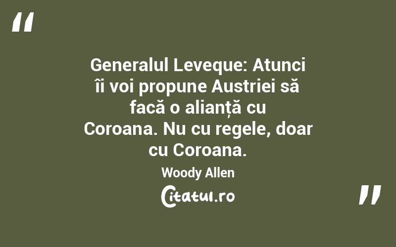 Generalul Leveque: Atunci îi voi propune Austriei să facă o alianţă cu Coroana. Nu cu regele, doar cu Coroana. Woody Allen
