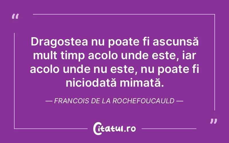 Dragostea nu poate fi ascunsă mult timp acolo unde este, iar acolo unde nu este, nu poate fi niciodată mimată. Francois de la Rochefoucauld