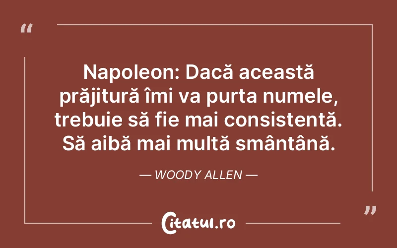Napoleon: Dacă această prăjitură îmi va purta numele, trebuie să fie mai consistentă. Să aibă mai multă smântână. Woody Allen