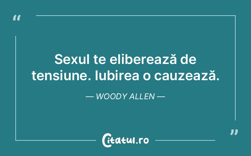 Sexul te eliberează de tensiune. Iubirea o cauzează. Woody Allen