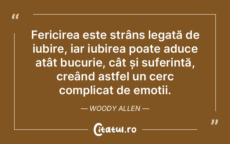 Fericirea este strâns legată de iubire, iar iubirea poate aduce atât bucurie, cât și suferință, creând astfel un cerc complicat de emoții. Woody Allen