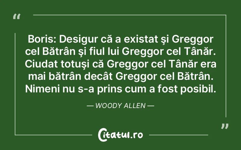 Boris: Desigur că a existat şi Greggor cel Bătrân şi fiul lui Greggor cel Tânăr. Ciudat totuşi că Greggor cel Tânăr era mai bătrân decât Greggor cel Bătrân. Nimeni nu s-a prins cum a fost posibil. Woody Allen