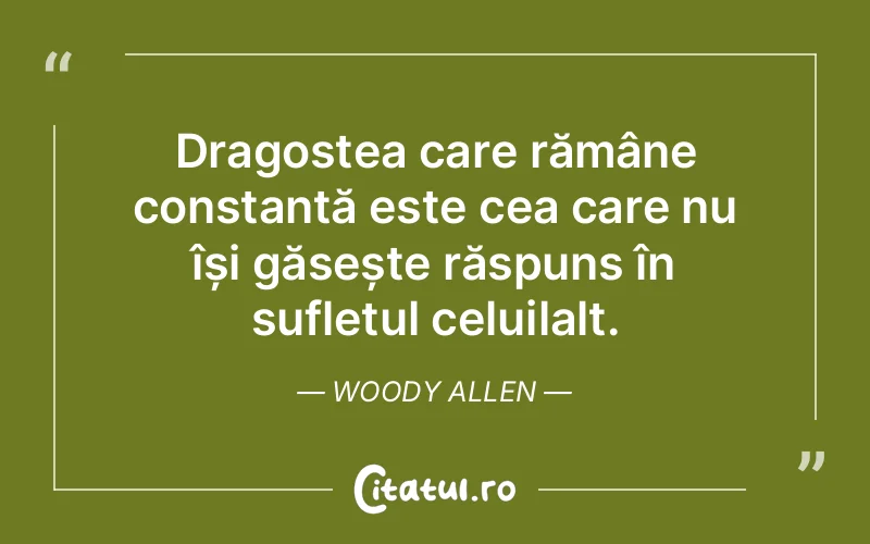 Dragostea care rămâne constantă este cea care nu își găsește răspuns în sufletul celuilalt. Woody Allen